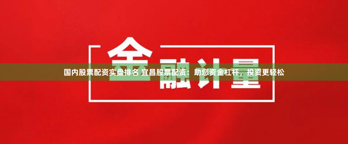 国内股票配资实盘排名 宜昌股票配资：助您资金杠杆，投资更轻松