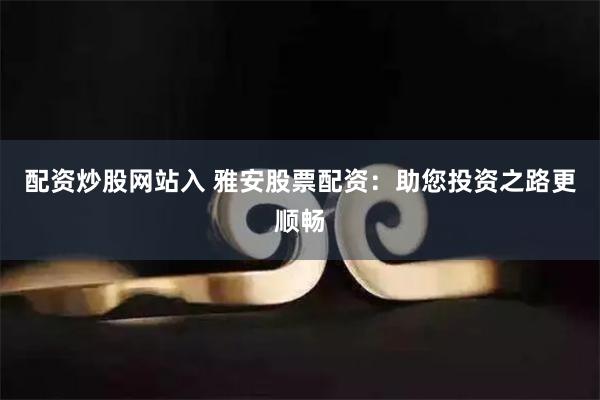 配资炒股网站入 雅安股票配资：助您投资之路更顺畅