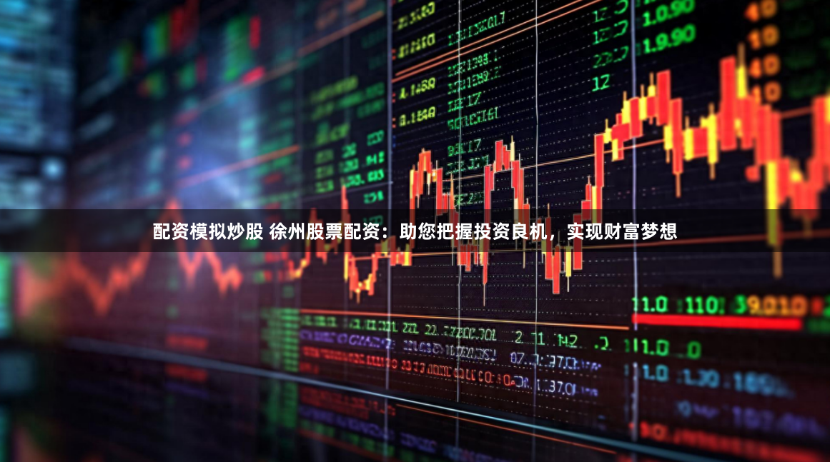 配资模拟炒股 徐州股票配资：助您把握投资良机，实现财富梦想