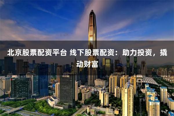 北京股票配资平台 线下股票配资：助力投资，撬动财富
