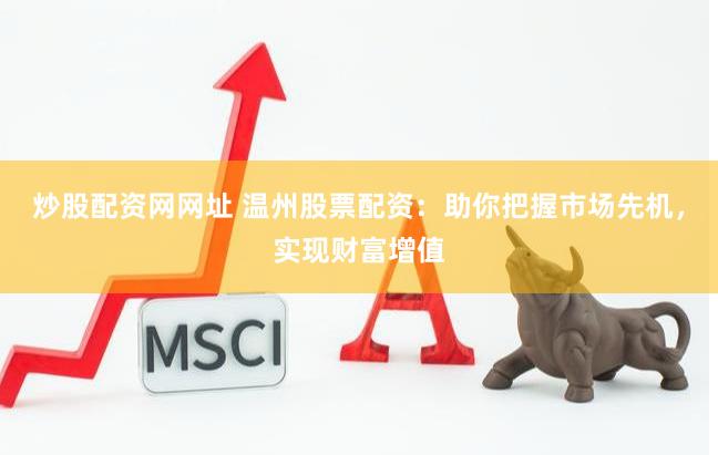 炒股配资网网址 温州股票配资：助你把握市场先机，实现财富增值