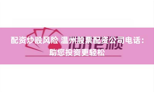 配资炒股风险 温州股票配资公司电话：助您投资更轻松