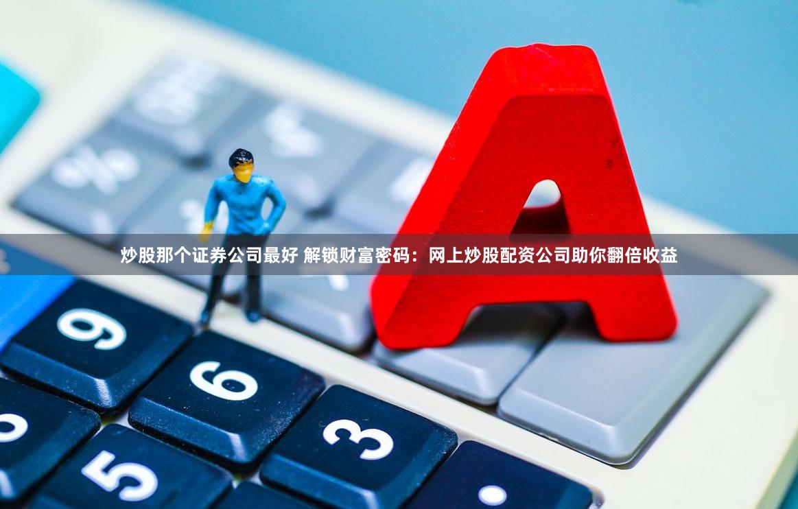 炒股那个证券公司最好 解锁财富密码：网上炒股配资公司助你翻倍收益