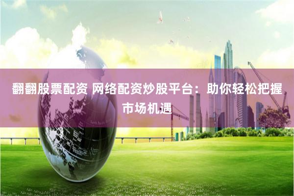 翻翻股票配资 网络配资炒股平台：助你轻松把握市场机遇