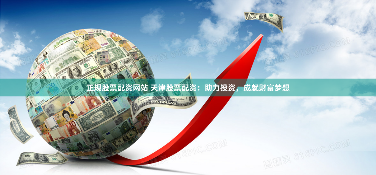 正规股票配资网站 天津股票配资：助力投资，成就财富梦想