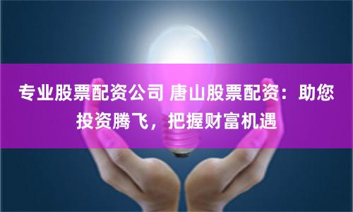 专业股票配资公司 唐山股票配资：助您投资腾飞，把握财富机遇