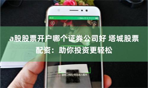 a股股票开户哪个证券公司好 塔城股票配资：助你投资更轻松