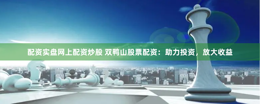 配资实盘网上配资炒股 双鸭山股票配资：助力投资，放大收益