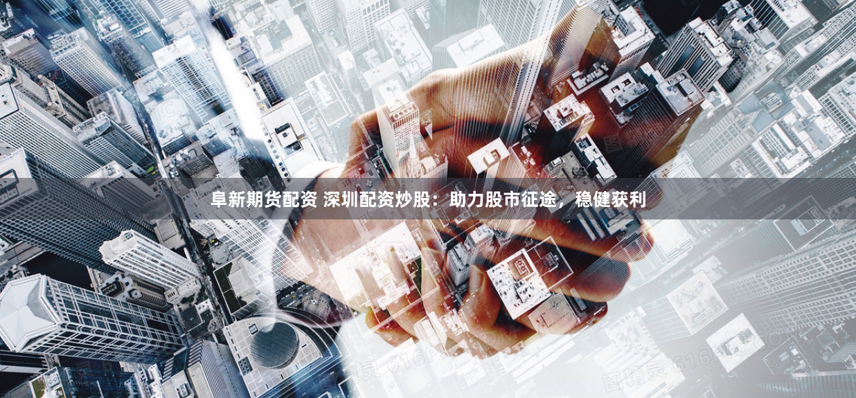 阜新期货配资 深圳配资炒股：助力股市征途，稳健获利