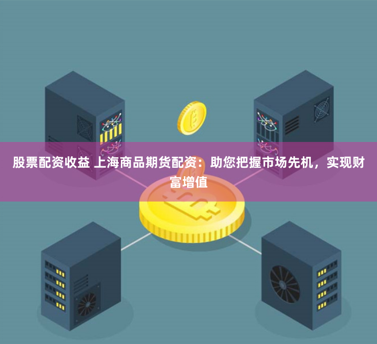 股票配资收益 上海商品期货配资：助您把握市场先机，实现财富增值