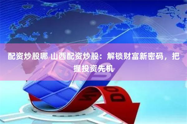 配资炒股哪 山西配资炒股：解锁财富新密码，把握投资先机
