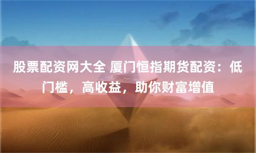 股票配资网大全 厦门恒指期货配资：低门槛，高收益，助你财富增值