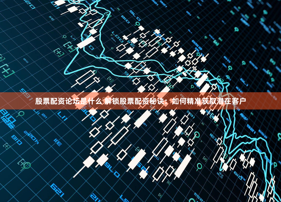 股票配资论坛是什么 解锁股票配资秘诀：如何精准获取潜在客户