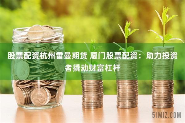 股票配资杭州雷曼期货 厦门股票配资：助力投资者撬动财富杠杆