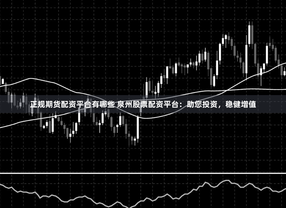 正规期货配资平台有哪些 泉州股票配资平台：助您投资，稳健增值