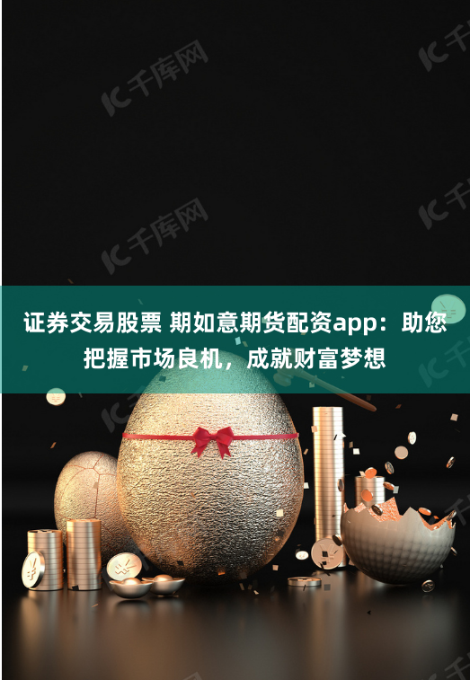 证券交易股票 期如意期货配资app：助您把握市场良机，成就财富梦想