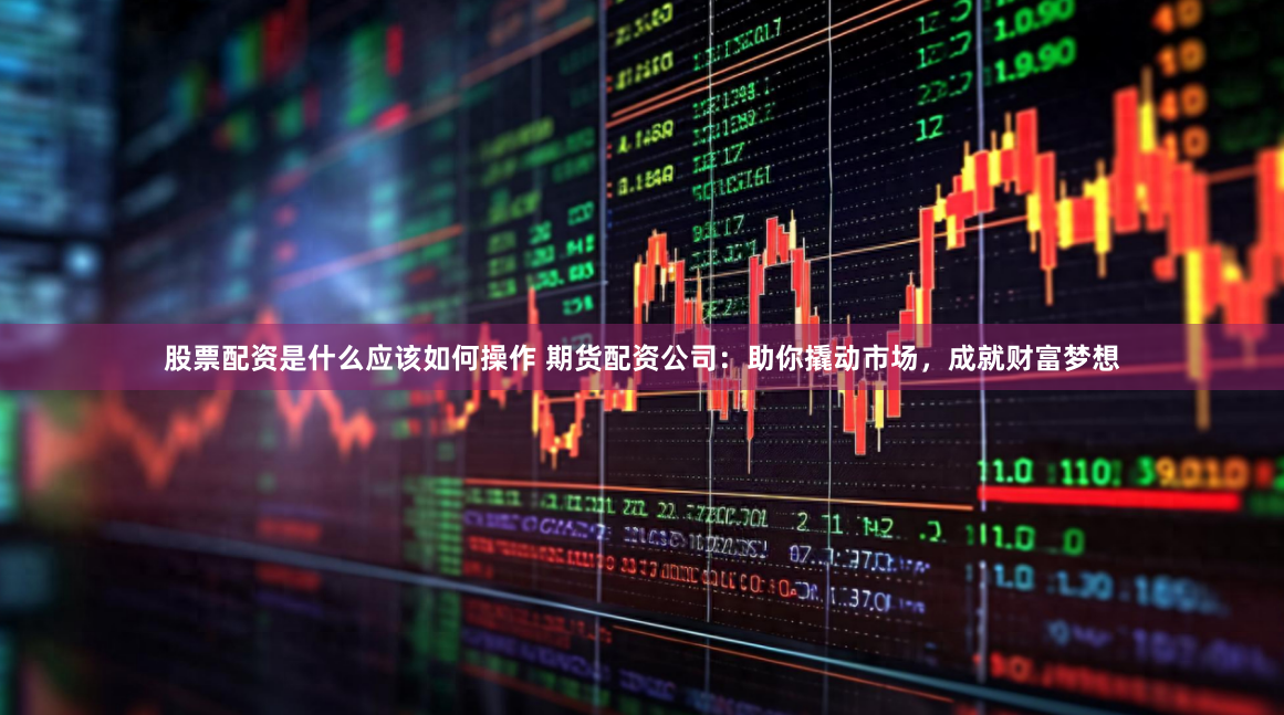 股票配资是什么应该如何操作 期货配资公司：助你撬动市场，成就财富梦想