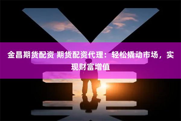 金昌期货配资 期货配资代理：轻松撬动市场，实现财富增值