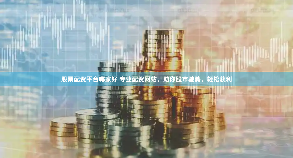 股票配资平台哪家好 专业配资网站，助你股市驰骋，轻松获利