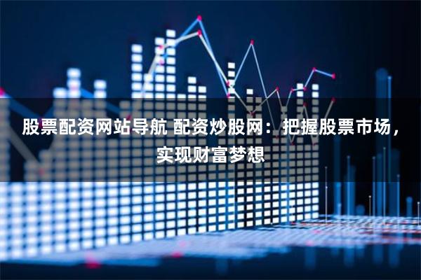 股票配资网站导航 配资炒股网：把握股票市场，实现财富梦想