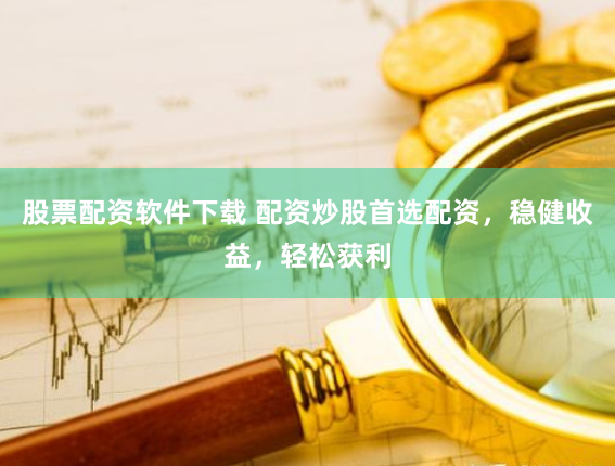 股票配资软件下载 配资炒股首选配资，稳健收益，轻松获利