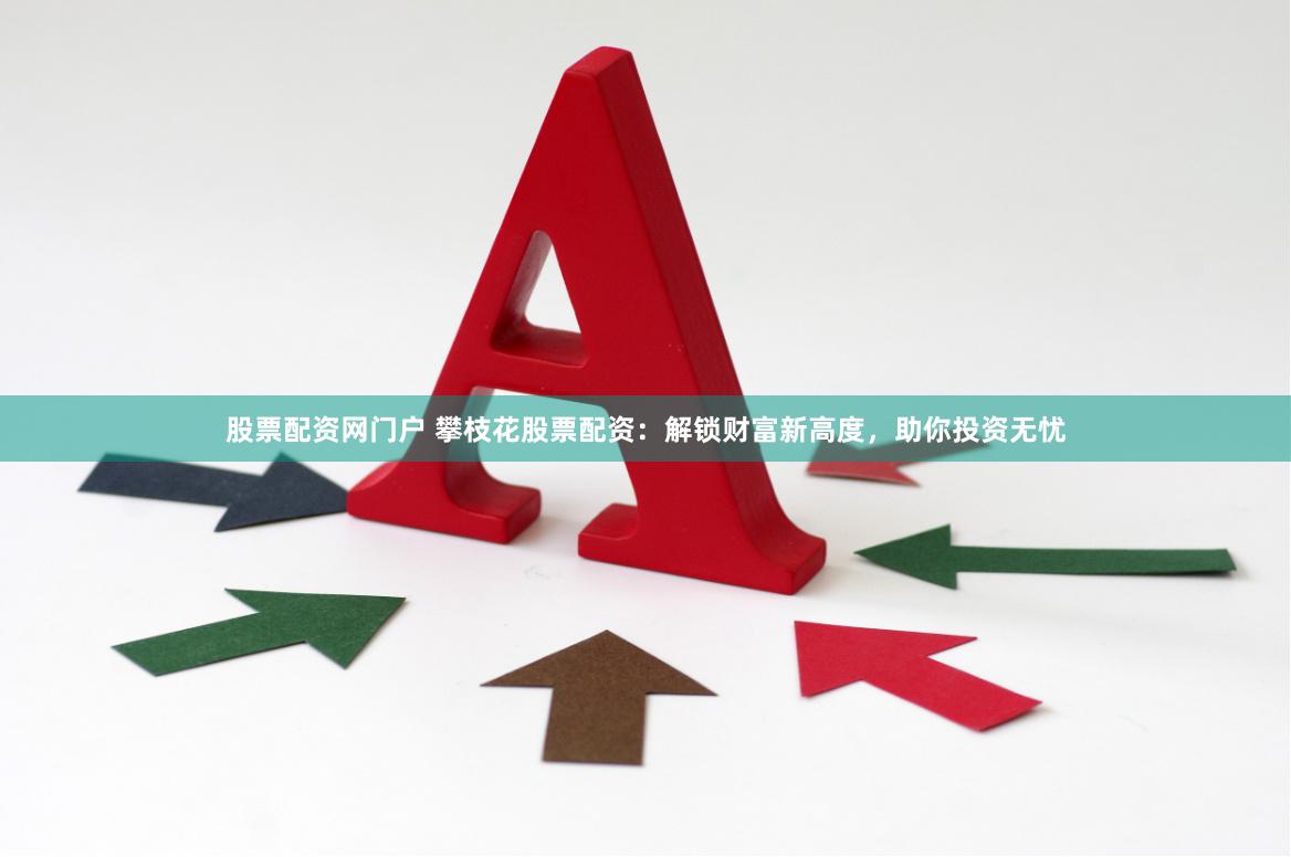 股票配资网门户 攀枝花股票配资：解锁财富新高度，助你投资无忧