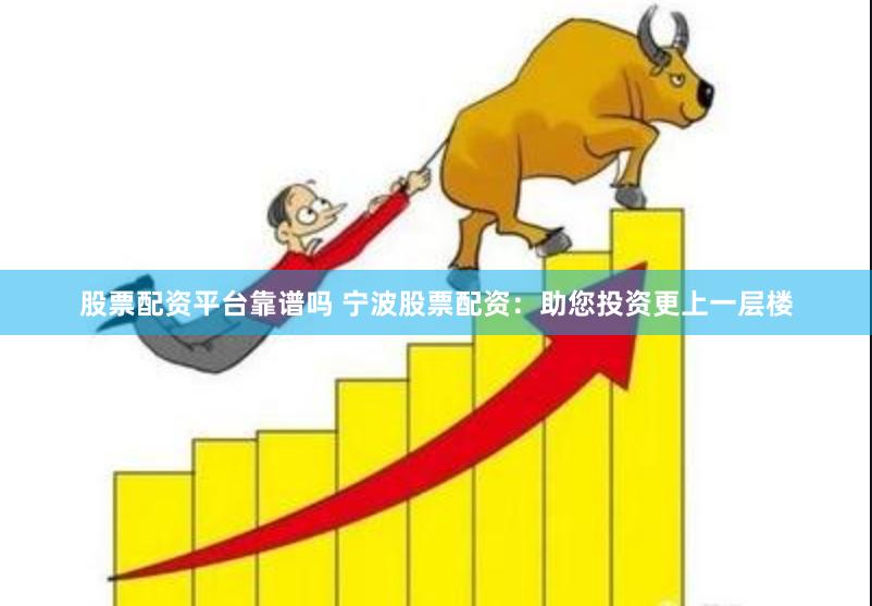 股票配资平台靠谱吗 宁波股票配资：助您投资更上一层楼