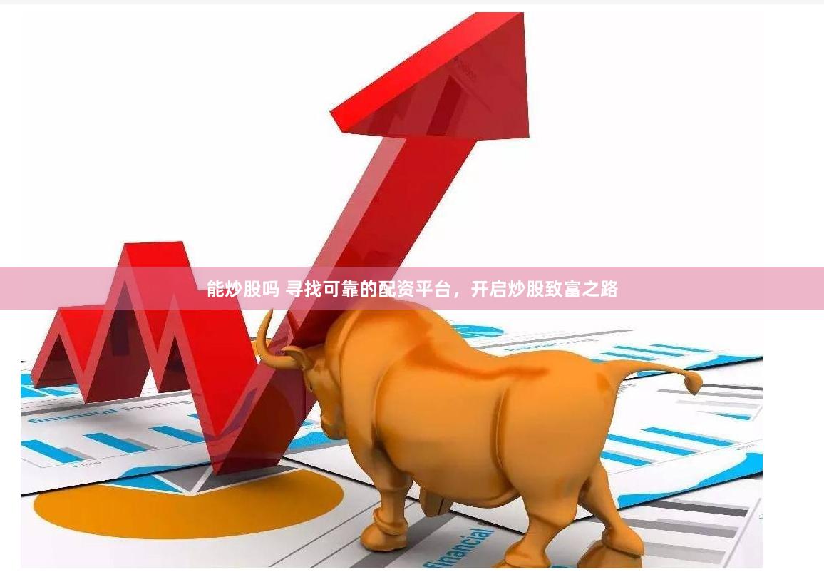 能炒股吗 寻找可靠的配资平台，开启炒股致富之路