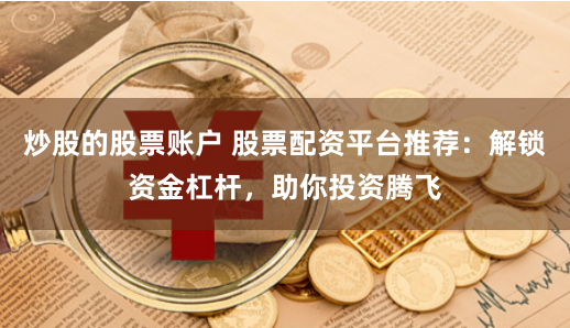 炒股的股票账户 股票配资平台推荐：解锁资金杠杆，助你投资腾飞