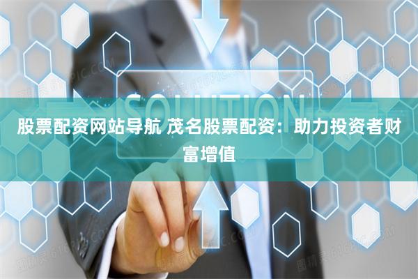 股票配资网站导航 茂名股票配资：助力投资者财富增值