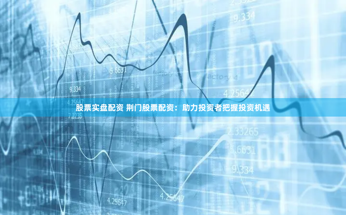 股票实盘配资 荆门股票配资：助力投资者把握投资机遇