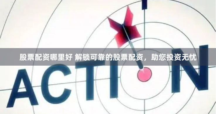 股票配资哪里好 解锁可靠的股票配资，助您投资无忧