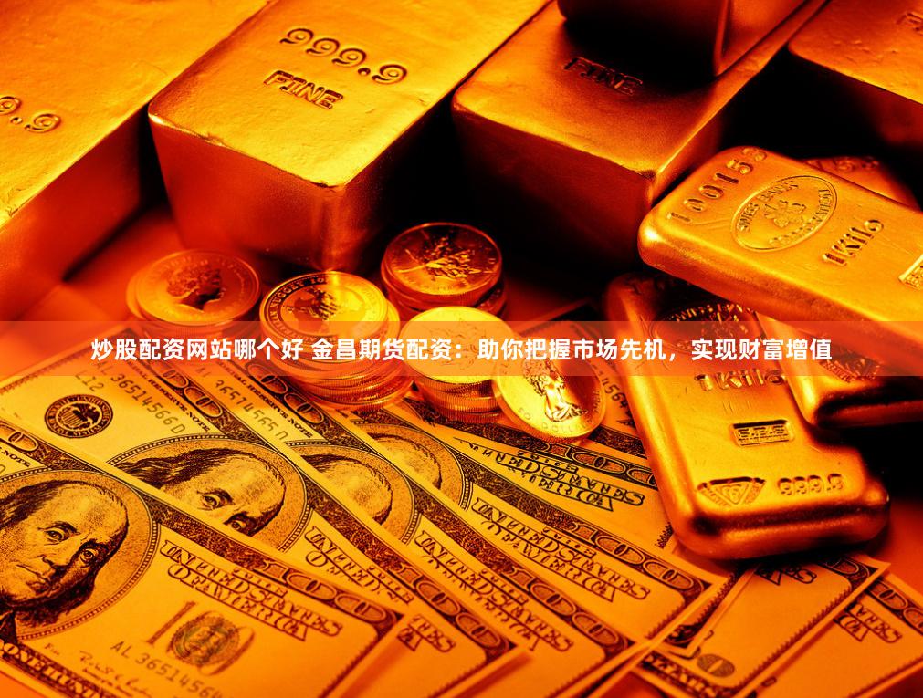 炒股配资网站哪个好 金昌期货配资：助你把握市场先机，实现财富增值