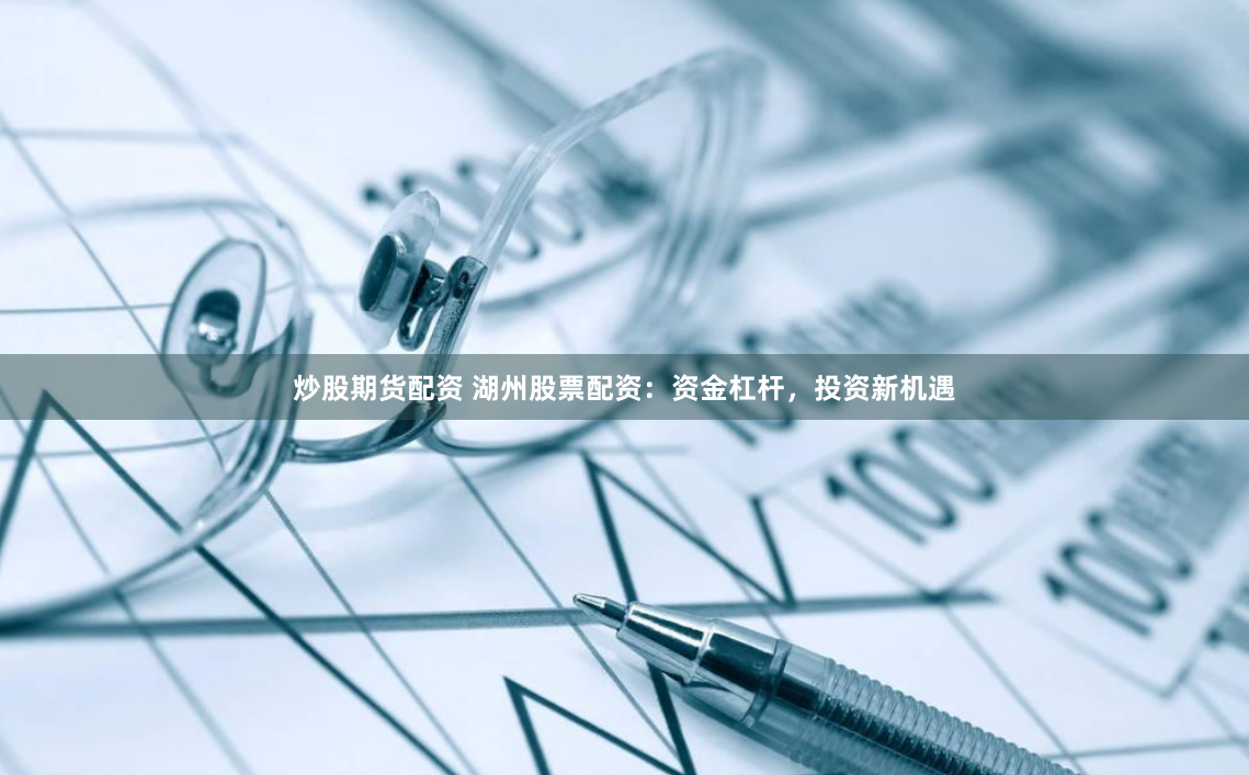 炒股期货配资 湖州股票配资：资金杠杆，投资新机遇