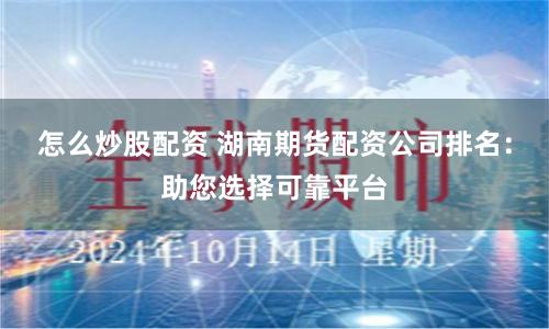 怎么炒股配资 湖南期货配资公司排名：助您选择可靠平台