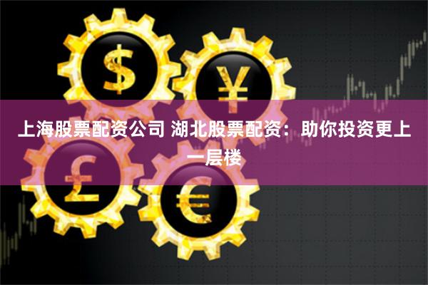 上海股票配资公司 湖北股票配资：助你投资更上一层楼