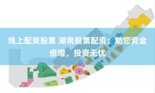 线上配资股票 湖南股票配资：助您资金倍增，投资无忧