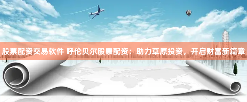 股票配资交易软件 呼伦贝尔股票配资：助力草原投资，开启财富新篇章