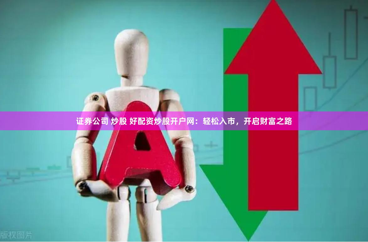 证券公司 炒股 好配资炒股开户网：轻松入市，开启财富之路