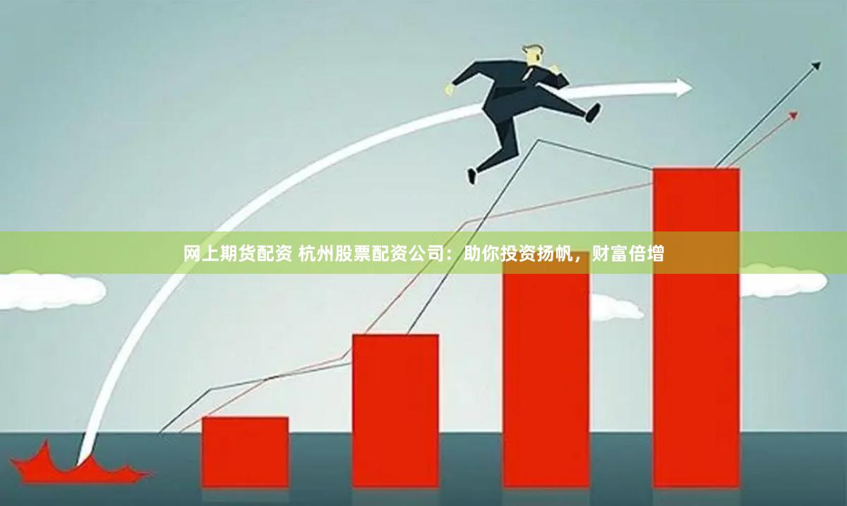 网上期货配资 杭州股票配资公司：助你投资扬帆，财富倍增