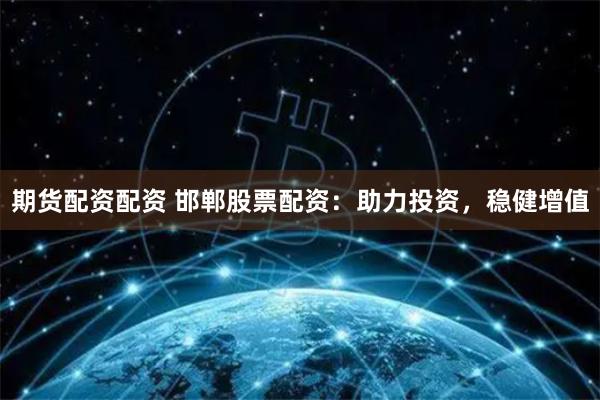 期货配资配资 邯郸股票配资：助力投资，稳健增值