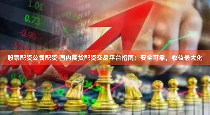 股票配资公司配资 国内期货配资交易平台指南：安全可靠，收益最大化