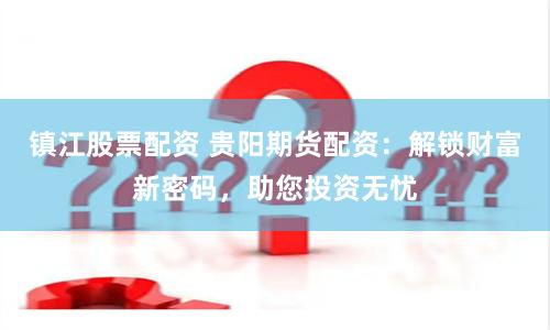 镇江股票配资 贵阳期货配资：解锁财富新密码，助您投资无忧