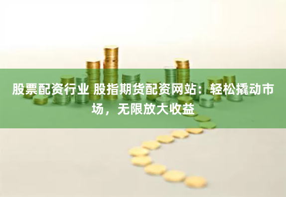 股票配资行业 股指期货配资网站：轻松撬动市场，无限放大收益