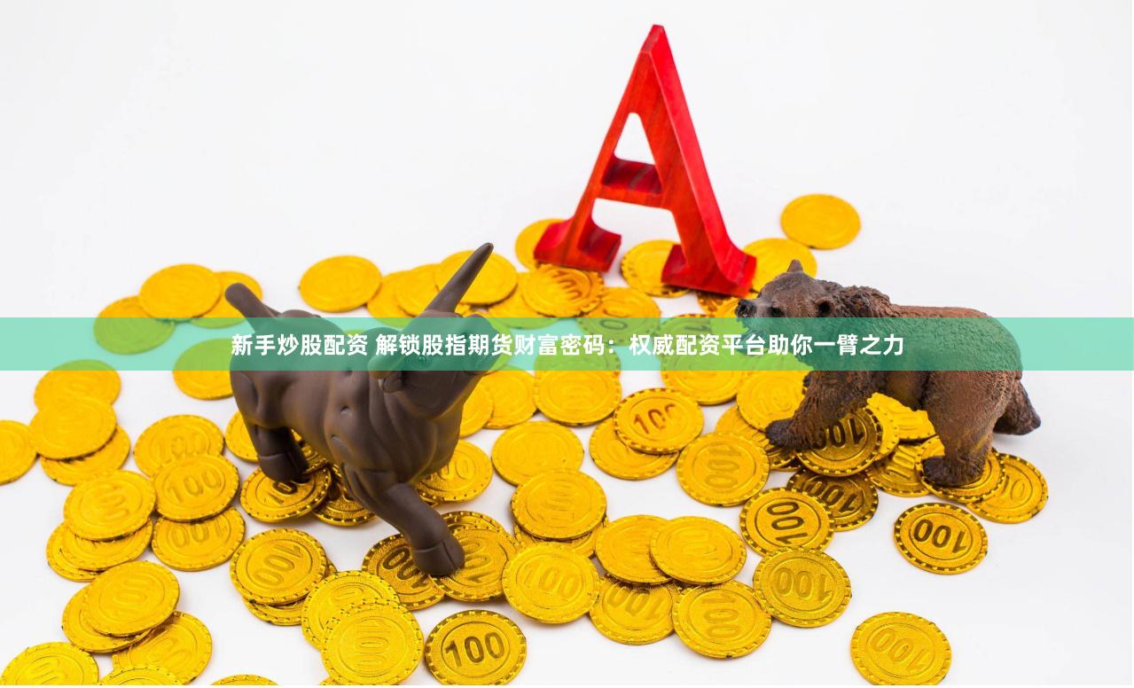 新手炒股配资 解锁股指期货财富密码：权威配资平台助你一臂之力
