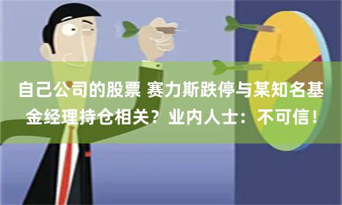 自己公司的股票 赛力斯跌停与某知名基金经理持仓相关？业内人士：不可信！