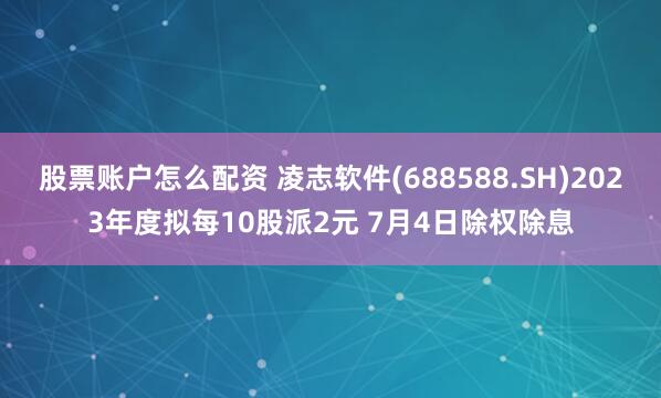 股票账户怎么配资 凌志软件(688588.SH)2023年度拟每10股派2元 7月4日除权除息