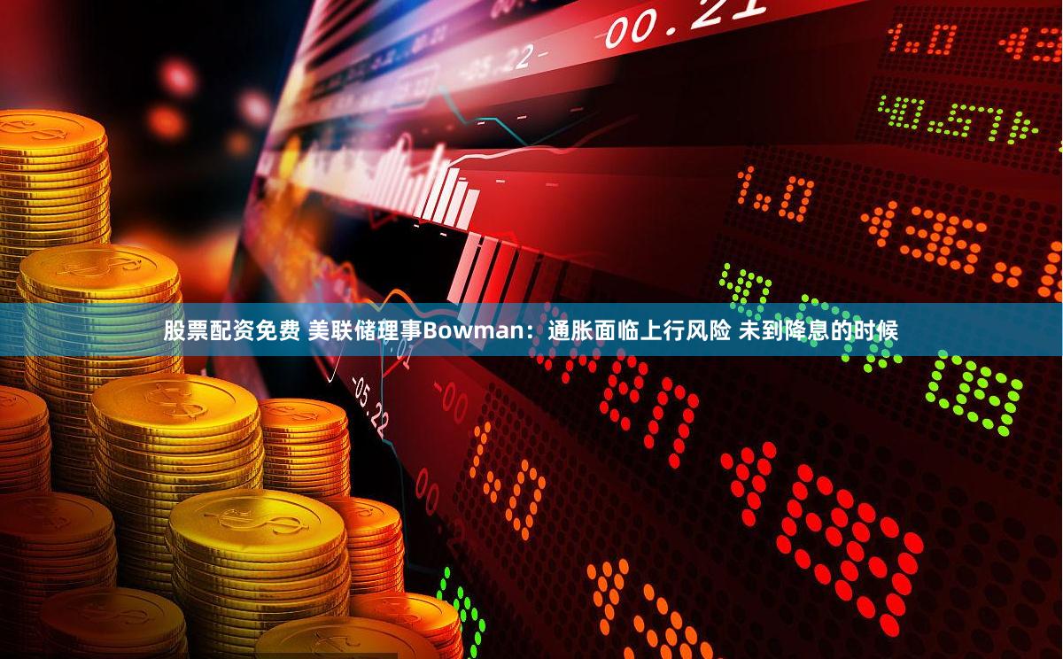 股票配资免费 美联储理事Bowman：通胀面临上行风险 未到降息的时候