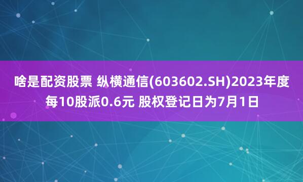 啥是配资股票 纵横通信(603602.SH)2023年度每10股派0.6元 股权登记日为7月1日