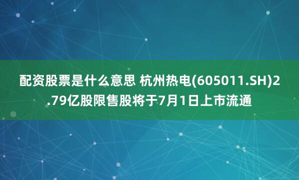 配资股票是什么意思 杭州热电(605011.SH)2.79亿股限售股将于7月1日上市流通